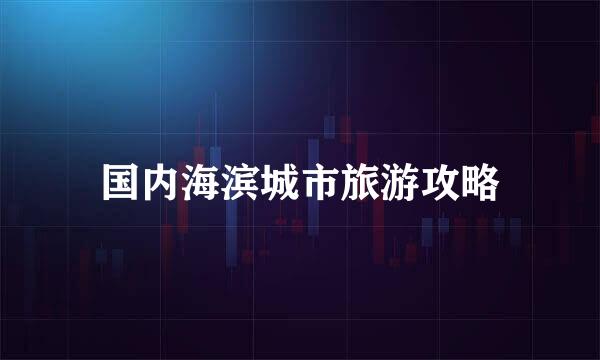 国内海滨城市旅游攻略