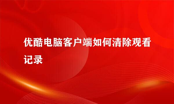 优酷电脑客户端如何清除观看记录