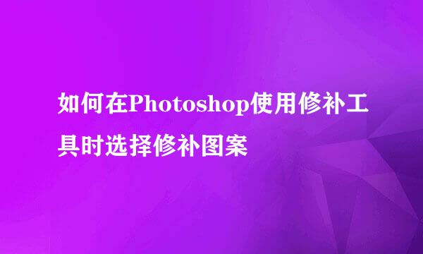 如何在Photoshop使用修补工具时选择修补图案