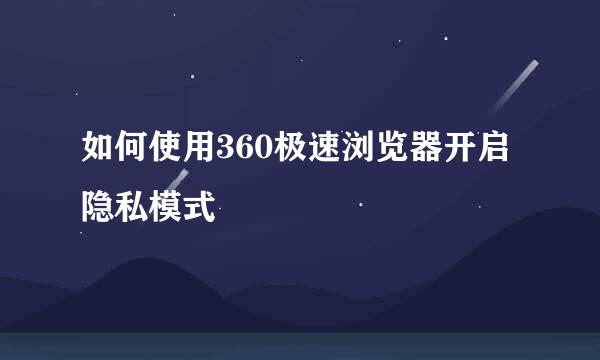 如何使用360极速浏览器开启隐私模式