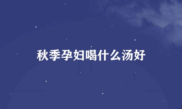 秋季孕妇喝什么汤好