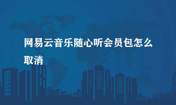 网易云音乐随心听会员包怎么取消