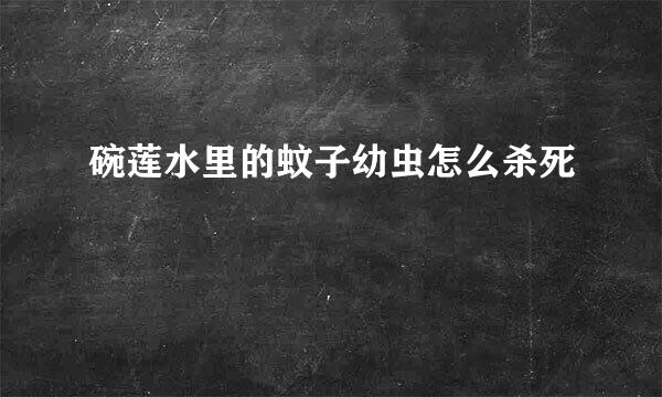 碗莲水里的蚊子幼虫怎么杀死