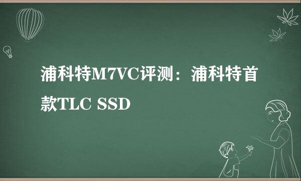 浦科特M7VC评测：浦科特首款TLC SSD