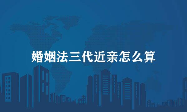 婚姻法三代近亲怎么算