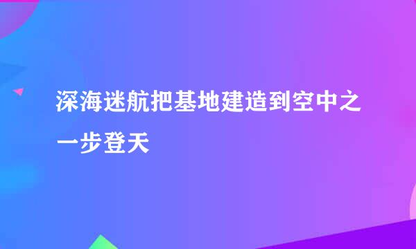深海迷航把基地建造到空中之一步登天