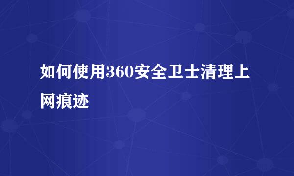 如何使用360安全卫士清理上网痕迹