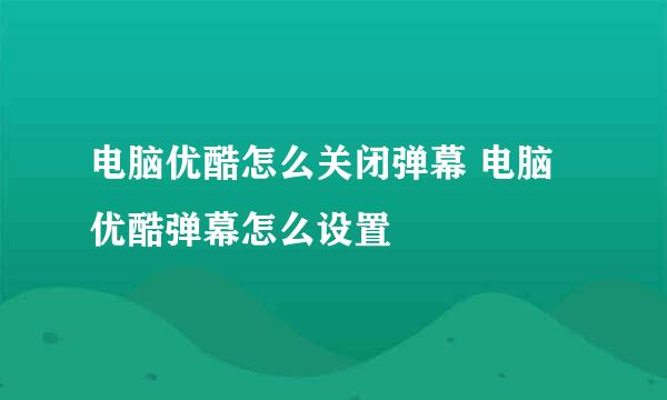 电脑优酷怎么关闭弹幕 电脑优酷弹幕怎么设置