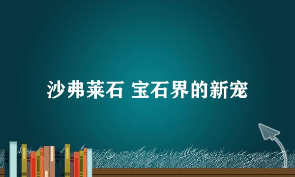 沙弗莱石 宝石界的新宠