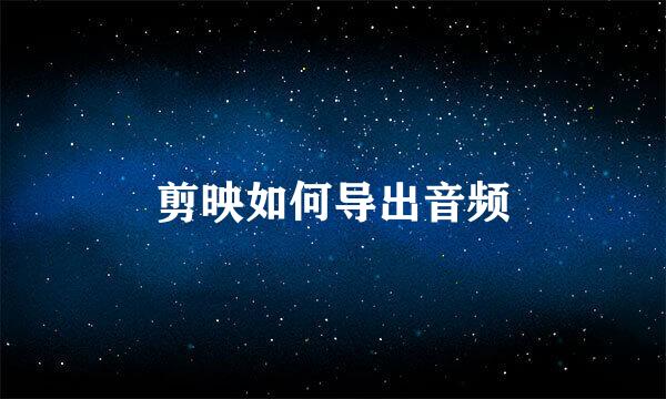 剪映如何导出音频