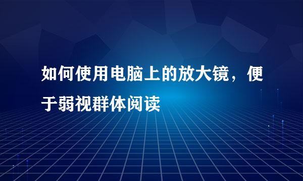 如何使用电脑上的放大镜，便于弱视群体阅读