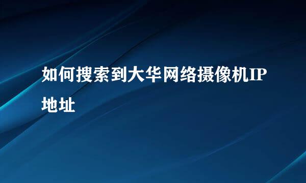 如何搜索到大华网络摄像机IP地址