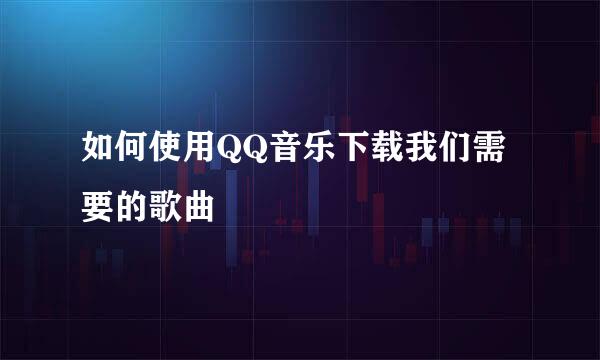 如何使用QQ音乐下载我们需要的歌曲
