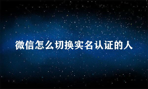 微信怎么切换实名认证的人
