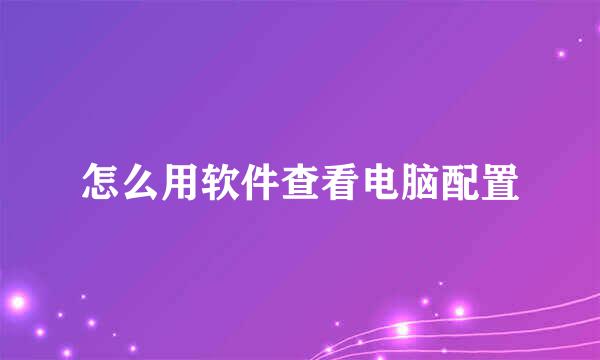 怎么用软件查看电脑配置
