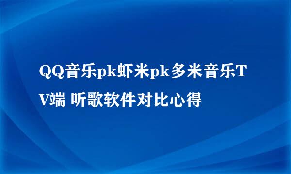 QQ音乐pk虾米pk多米音乐TV端 听歌软件对比心得