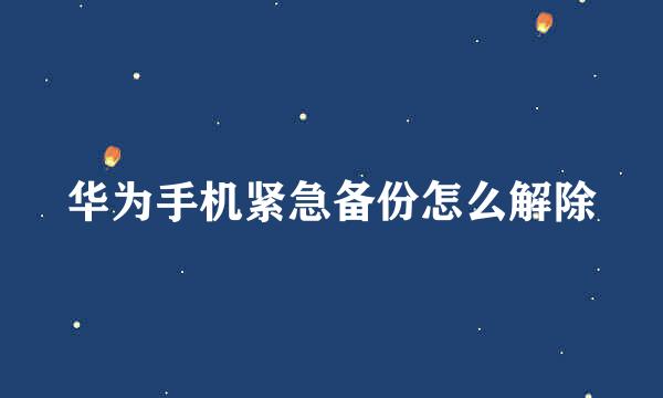 华为手机紧急备份怎么解除