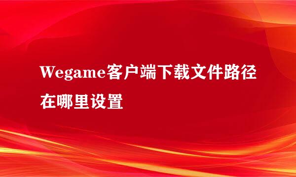 Wegame客户端下载文件路径在哪里设置