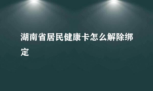 湖南省居民健康卡怎么解除绑定