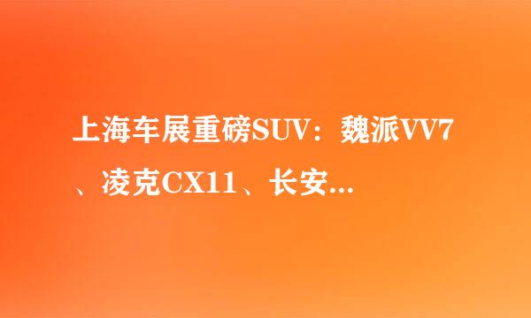 上海车展重磅SUV：魏派VV7、凌克CX11、长安CS55