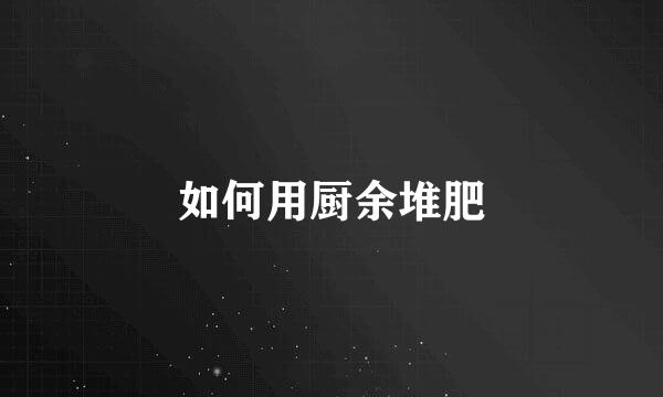 如何用厨余堆肥