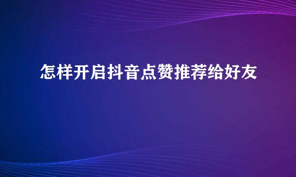 怎样开启抖音点赞推荐给好友