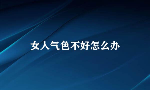 女人气色不好怎么办