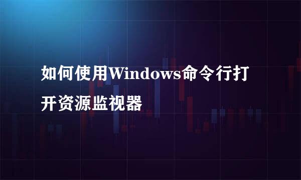 如何使用Windows命令行打开资源监视器
