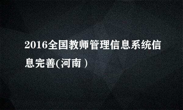 2016全国教师管理信息系统信息完善(河南）