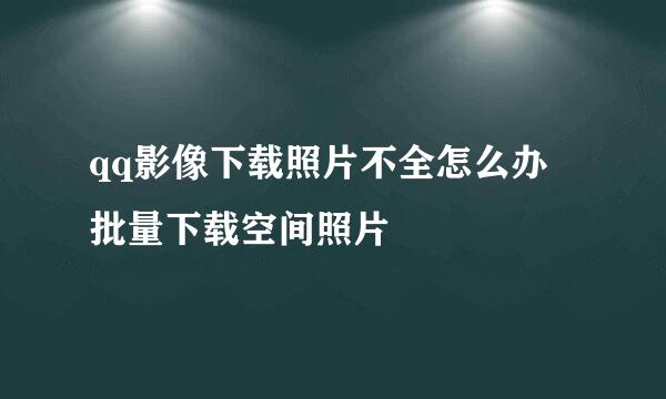 qq影像下载照片不全怎么办 批量下载空间照片