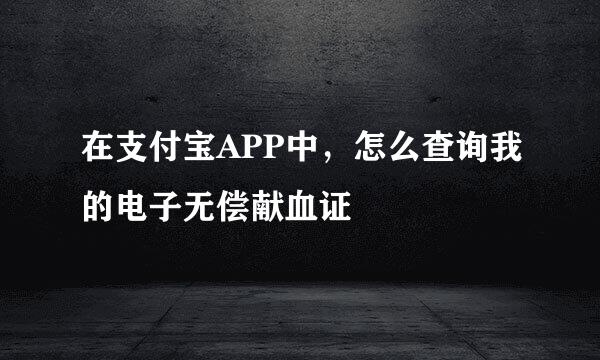 在支付宝APP中，怎么查询我的电子无偿献血证