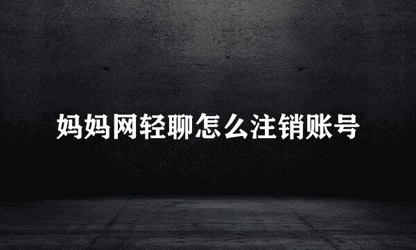 妈妈网轻聊怎么注销账号