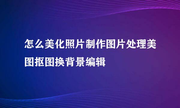 怎么美化照片制作图片处理美图抠图换背景编辑