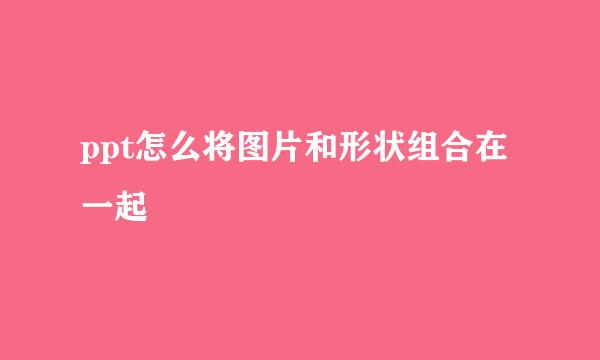 ppt怎么将图片和形状组合在一起