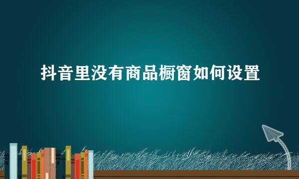 抖音里没有商品橱窗如何设置