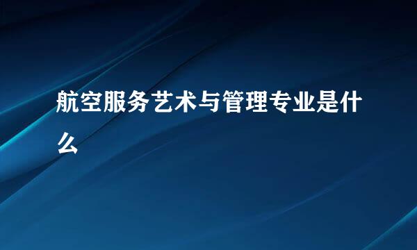 航空服务艺术与管理专业是什么