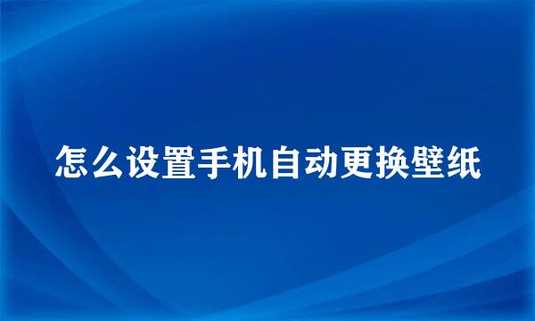 怎么设置手机自动更换壁纸