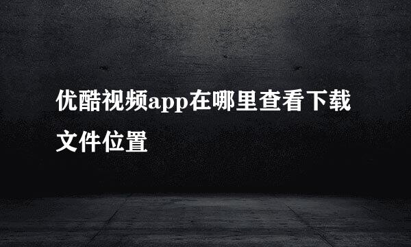 优酷视频app在哪里查看下载文件位置