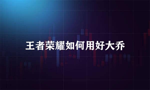 王者荣耀如何用好大乔