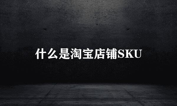 什么是淘宝店铺SKU