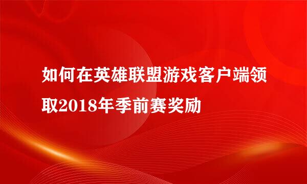 如何在英雄联盟游戏客户端领取2018年季前赛奖励