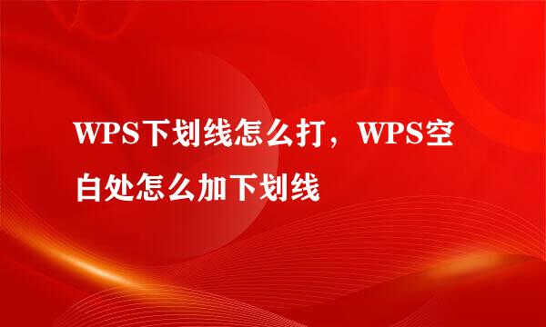 WPS下划线怎么打，WPS空白处怎么加下划线