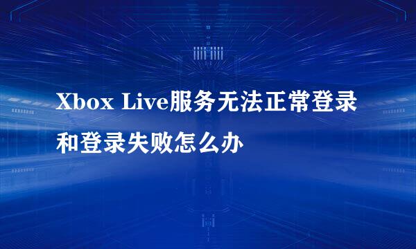 Xbox Live服务无法正常登录和登录失败怎么办