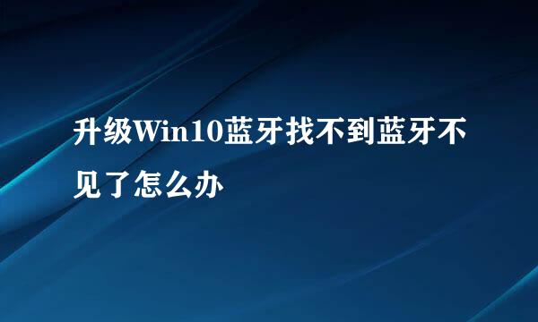 升级Win10蓝牙找不到蓝牙不见了怎么办