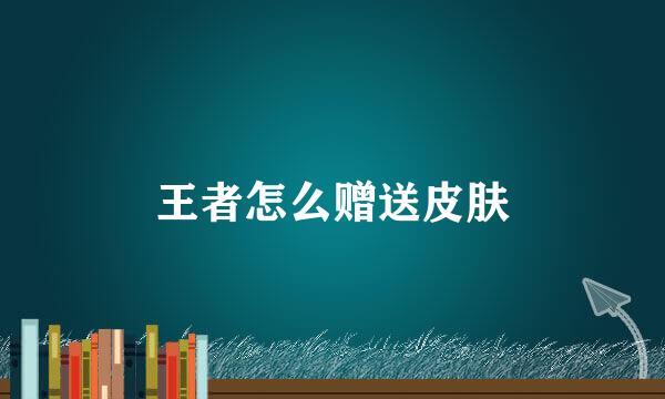 王者怎么赠送皮肤