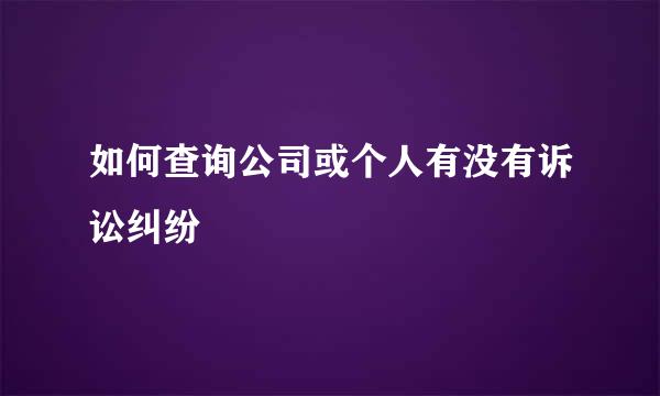 如何查询公司或个人有没有诉讼纠纷