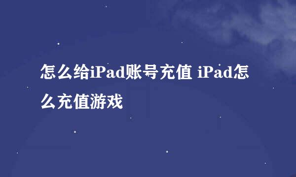 怎么给iPad账号充值 iPad怎么充值游戏