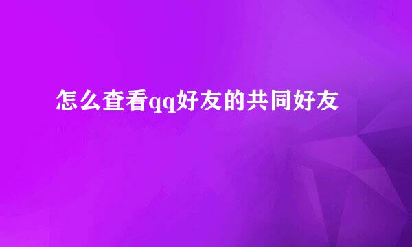 怎么查看qq好友的共同好友