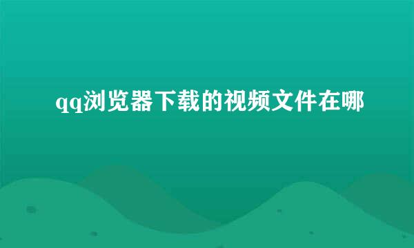 qq浏览器下载的视频文件在哪
