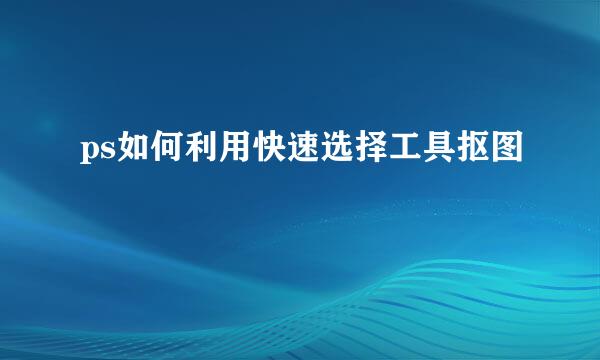 ps如何利用快速选择工具抠图
